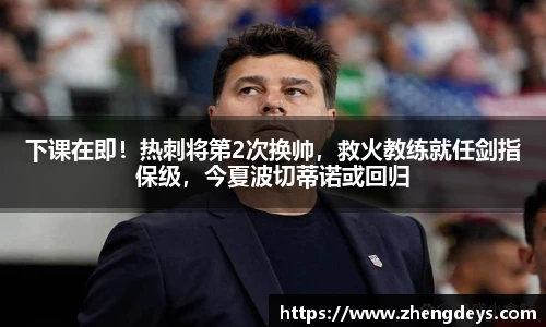 下课在即！热刺将第2次换帅，救火教练就任剑指保级，今夏波切蒂诺或回归